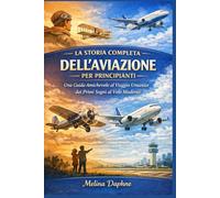 LA STORIA COMPLETA DELL'AVIAZIONE PER PRINCIPIANTI: Una Guida Amichevole al Viaggio Umanità dai Primi Sogni al Volo Moderno