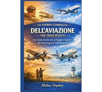 LA STORIA COMPLETA DELL'AVIAZIONE PER PRINCIPIANTI: Una Guida Amichevole al Viaggio Umanità dai Primi Sogni al Volo Moderno
