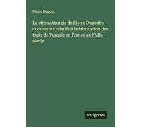La stromatourgie de Pierre Duponté: documents relatifs à la fabrication des tapis de Turquie en France au XVIIe siècle.