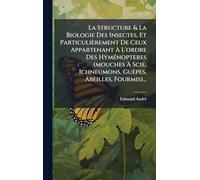 La Structure & La Biologie Des Insectes, Et Particulièrement De Ceux Appartenant À L'ordre Des Hyménopteres (mouches À Scie, Ichneumons, Guêpes, Abeilles, Fourmis)...