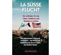 LA Süße Flucht Ein Leitfaden für das Leben, Studieren und Gedeihen in Italien: Den italienischen Lebensstil verkörpern - von Umzug und Ausbildung bis hin zu Freizeit und darüber hinaus