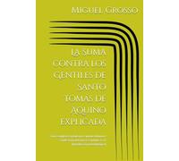 La Suma contra los Gentiles de Santo Tomás de Aquino explicada: Guía completa capítulo por capítulo Volumen I Explicación del Libro I: Capítulos 1 a 9 ... (La Suma contra los Gentiles explicada)