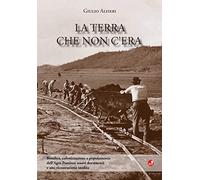 La terra che non c'era. Bonifica, colonizzazione e popolamento dell'Agro Pontino. Nuovi documenti e una ricostruzione inedita