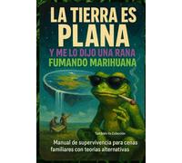 La Tierra es plana y me lo dijo una rana fumando marihuana: Manual de supervivencia para cenas familiares con teorías alternativas (También Yo)