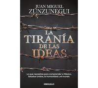 La Tiranía de Las Ideas. Lo Que Necesitas Para Comprender a México, Estados Unido S, La Humanidad Y El Mundo. / The Tyranny of Ideas