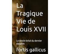 La Tragique Vie de Louis XVII: Le destin brisé du dernier dauphin