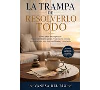 La Trampa de Resolverlo Todo: Cómo dejar de cargar con responsabilidades ajenas, recuperar tu energía y construir una vida más equilibrada y consciente