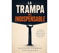 La trampa del indispensable: Por qué las personas más capaces terminan prisioneras de su propio valor