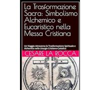 La Trasformazione Sacra: Simbolismo Alchemico e Eucaristico nella Messa Cristiana: Un Viaggio Attraverso la Trasformazione Spirituale e Alchemica nella Liturgia Cristiano-Cattolica