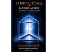 LA TRINIDAD CÓSMICA - LA MOLÉCULA DE DIOS - VOLUMEN I: LA INVESTIGACIÓN: Una reconstrucción de la investigación, observaciones, hipótesis y desarrollos de Carlos Eduardo Rovira