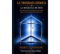 LA TRINIDAD CÓSMICA - LA MOLÉCULA DE DIOS - VOLUMEN I: LA INVESTIGACIÓN: Una reconstrucción de la investigación, observaciones, hipótesis y desarrollos de Carlos Eduardo Rovira