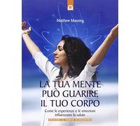 La tua mente può guarire il tuo corpo. Come le esperienze e le emozioni influenzano la salute