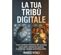 La Tua Tribù Digitale: Come smettere di sentirsi soli sui social, uscire dalle community tossiche e costruire relazioni autentiche online