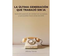 La última generación que trabajó sin IA: Qué está pasando de verdad con tu trabajo, y qué puedes hacer antes de 2030