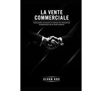 LA VENTE COMMERCIALE: Comprendre, structurer et maîtriser les mécanismes fondamentaux de la vente moderne