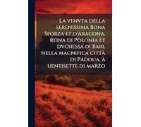 La venvta della serenissima Bona Sforza et d'Aragona, reina di Polonia et dvchessa di Bari, nella magnifica città di Padoua, à uentisette di marzo