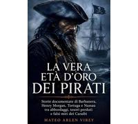 La vera età d’oro dei pirati: Storie documentate di Barbanera, Henry Morgan, Tortuga e Nassau tra abbordaggi, tesori perduti e falsi miti dei Caraibi