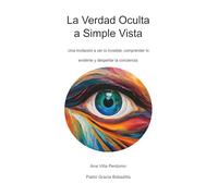 La Verdad Oculta a Simple Vista: Una invitación a ver lo invisible, comprender lo evidente y despertar la conciencia
