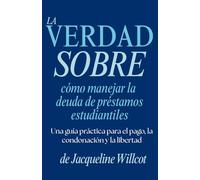 La Verdad Sobre Cómo Manejar la Deuda de Préstamos Estudiantiles: Una Guía Práctica para el Reembolso, la Condón y la Libertad (La Verdad Sobre Tu Dinero)