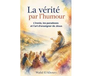 La vérité par l’humour: L’ironie, les paradoxes et l’art d’enseigner de Jésus