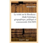 La vérité sur le Honduras : étude historique, géographique, politique et commerciale: Sur l'Amérique Centrale (Histoire)