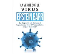 La vérité sur le virus Epstein-Barr : Du diagnostic à la thérapie et la gestion du virus EBV au quotidien jusqu'à la guérison