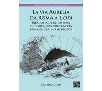 La via Aurelia da Roma a Cosa : Biografia di un sistema di comunicazione tra eta romana e primo medioevo
