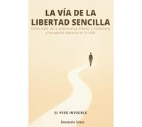 LA VÍA DE LA LIBERTAD SENCILLA - El Peso Invisible: Cómo salir de la sobrecarga mental y financiera y recuperar espacio en la vida (Minimalismo Financiero y Vida Sencilla)