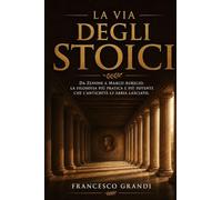 La Via degli Stoici: Il manuale pratico della filosofia stoica da Zenone a Marco Aurelio: come usare la saggezza antica per affrontare il cambiamento, gestire le emozioni e vivere con virtu