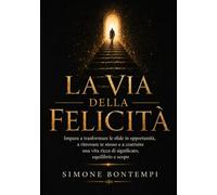 LA VIA DELLA FELICITÀ: Impara a trasformare le sfide in opportunità e a trovare significato e scopo nella tua vita.