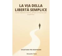 LA VIA DELLA LIBERTÀ SEMPLICE - Svuotare per Respirare: Come liberare mente, tempo e finanze dal superfluo (Minimalismo Finanziario e Vita Semplice)
