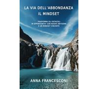 LA VIA DELL'ABBONDANZA IL MINDSET: TRASFORMA GLI OSTACOLI IN OPPORTUNITA' CON NUOVE ABITUDINI E UN MINDSET VINCENTE