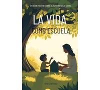 La vida como escuela: Un manifiesto sobre el aprendizaje libre, el unschooling y la educación más allá de la escuela.