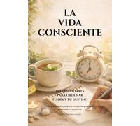 LA VIDA CONSCIENTE. 100 Despertares para ordenar tu día y tu destino: [Guía práctica orientada a la acción] con protocolos, potenciadores y métricas