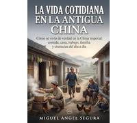 La vida cotidiana en la Antigua China: Cómo se vivía de verdad en la China imperial: comida, casa, trabajo, familia y creencias del día a día (Un día en la Historia)