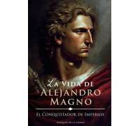 La Vida de Alejandro Magno: El Conquistador de Imperios (Grandes Vidas)