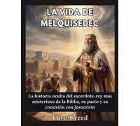 La vida de Melquisedec: La historia oculta del sacerdote-rey más misterioso de la Biblia, su pacto y su conexión con Jesucristo