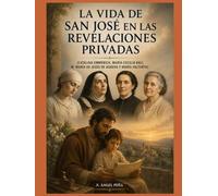 LA VIDA DE SAN JOSÉ EN LAS REVELACIONES PRIVADAS: (CATALINA EMMERICK, MARÍA CECILIA BAIJ, M. MARÍA DE DE JESÚS DE ÁGREDA Y MARÍA VALTORTA)