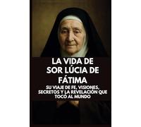 LA VIDA DE SOR LÚCIA DE FÁTIMA: Su viaje de fe, visiones, secretos y la revelación que tocó al mundo (biografía de sor)