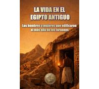 LA VIDA EN EL EGIPTO ANTIGUO: Los hombres y mujeres que edificaron el más allá de los faraones