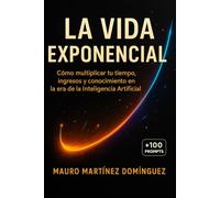 La Vida Exponencial: Cómo multiplicar tu tiempo, ingresos y conocimiento en la era de la Inteligencia Artificial