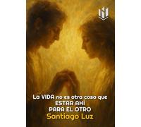 La vida no es otra cosa que estar ahí para el otro: ¿Y si la verdad más profunda de la vida no fuera sobrevivir, sino acompañar? (TEMAS PARA LA VIDA DE SANTIAGO LUZ)