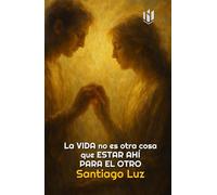 La vida no es otra cosa que estar ahí para el otro: ¿Y si la verdad más profunda de la vida no fuera sobrevivir, sino acompañar? (TEMAS PARA LA VIDA DE SANTIAGO LUZ)