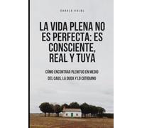LA VIDA PLENA NO ES PERFECTA: ES CONSCIENTE, REAL Y TUYA: Cómo encontrar plenitud en medio del caos, la duda y lo cotidiano