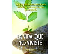 La vida que no viviste: Cambia ahora, toma decisiones radicales y construye la vida que imaginas