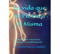 La vida que Se Piensa a Sí Misma: Ensayos sobre conciencia, presencia y transformación