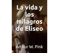 La vida y los milagros de Eliseo (Arthur W. Pink en español)