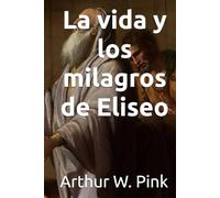 La vida y los milagros de Eliseo (Arthur W. Pink en español)