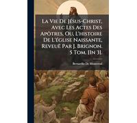La Vie De JÃ(c)sus-Christ, Avec Les Actes Des Apôtres, Ou, L'histoire De L'Ã(c)glise Naissante, Reveuë Par J. Brignon. 5 Tom. [In 3].