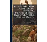 La Vie De Jésus-Christ, Avec Les Actes Des Apôtres, Ou, L'histoire De L'église Naissante, Reveuë Par J. Brignon. 5 Tom. [In 3].